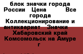 блок значки города России › Цена ­ 300 - Все города Коллекционирование и антиквариат » Значки   . Хабаровский край,Комсомольск-на-Амуре г.